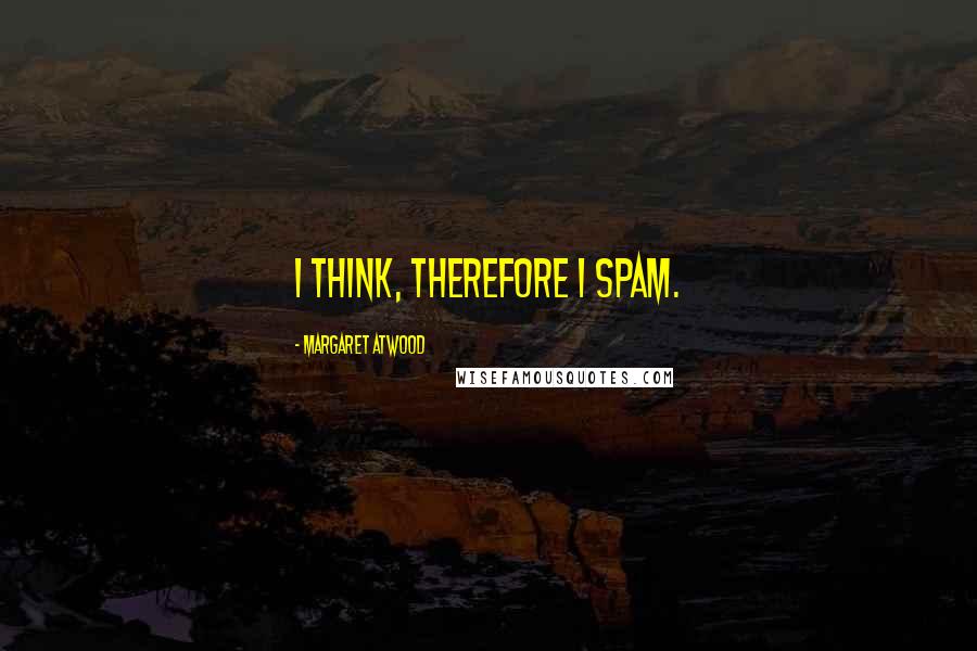 Margaret Atwood Quotes: I think, therefore I spam.