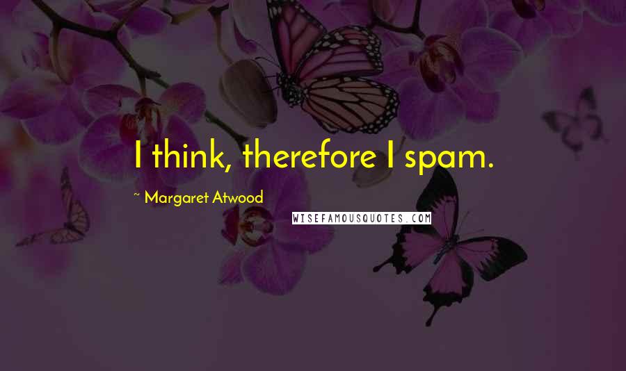 Margaret Atwood Quotes: I think, therefore I spam.