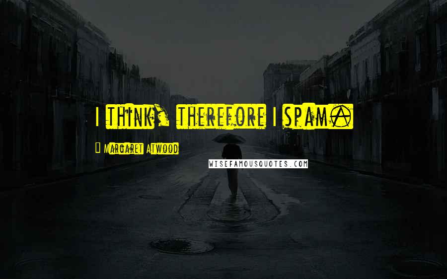 Margaret Atwood Quotes: I think, therefore I spam.