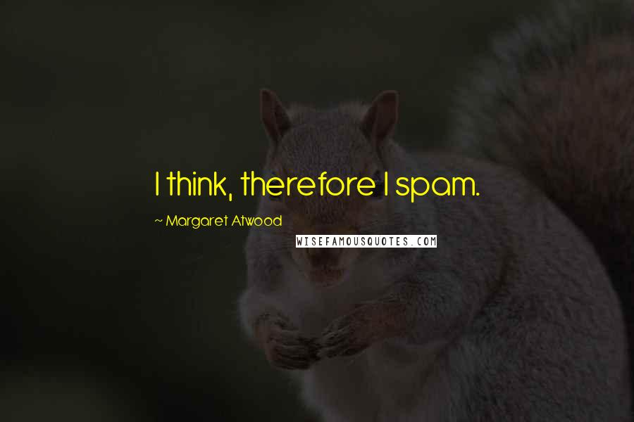 Margaret Atwood Quotes: I think, therefore I spam.