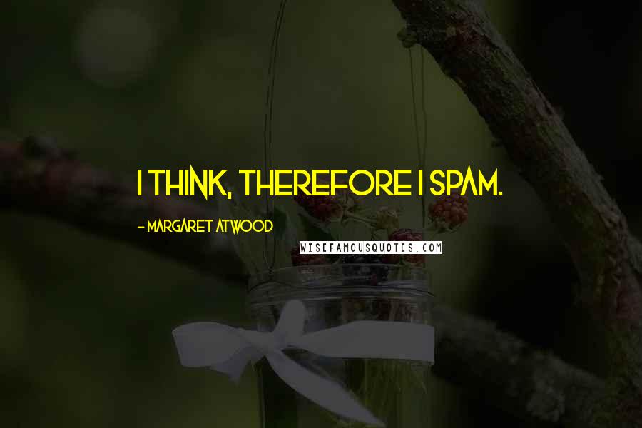 Margaret Atwood Quotes: I think, therefore I spam.