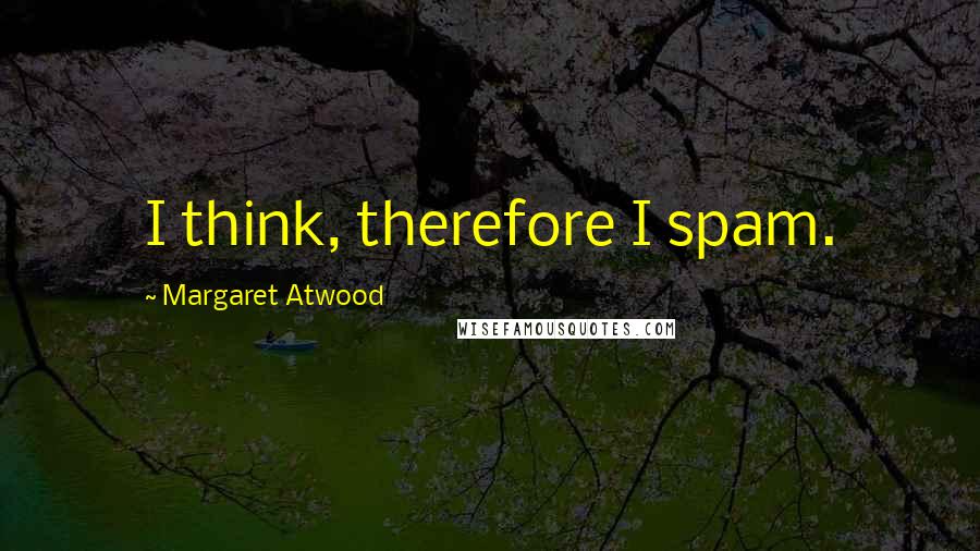 Margaret Atwood Quotes: I think, therefore I spam.