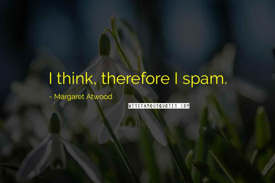 Margaret Atwood Quotes: I think, therefore I spam.