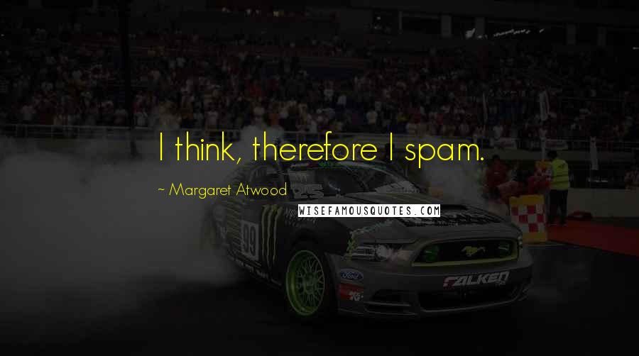 Margaret Atwood Quotes: I think, therefore I spam.