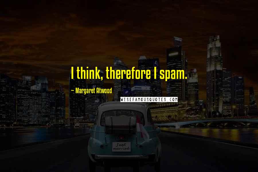 Margaret Atwood Quotes: I think, therefore I spam.