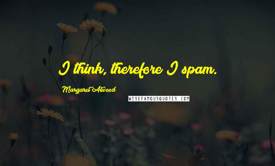 Margaret Atwood Quotes: I think, therefore I spam.