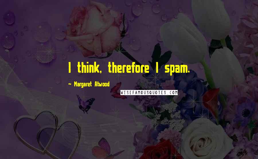 Margaret Atwood Quotes: I think, therefore I spam.