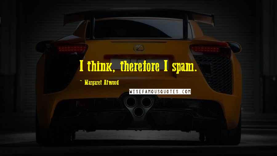 Margaret Atwood Quotes: I think, therefore I spam.