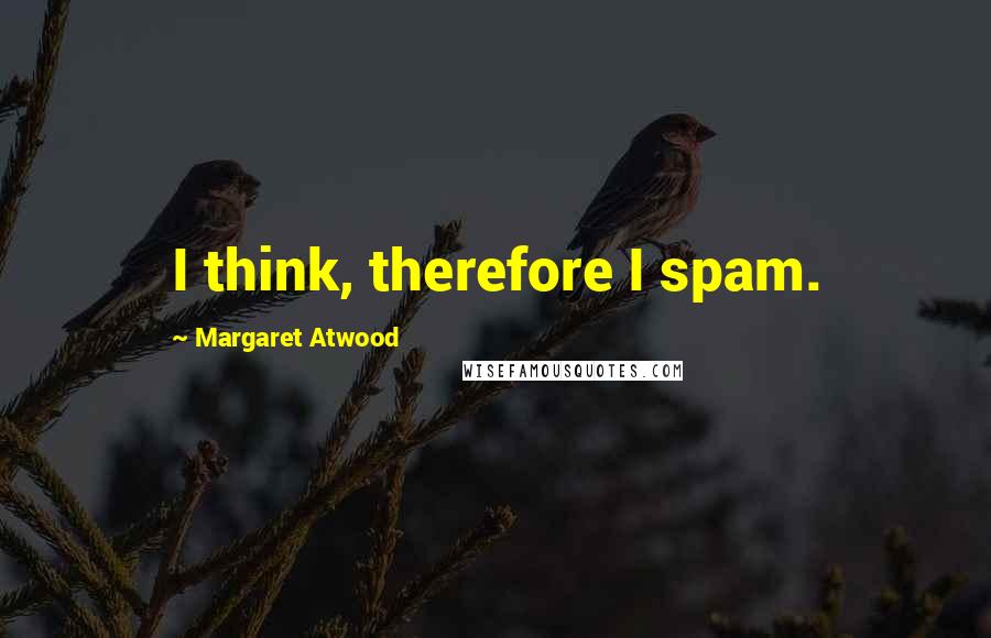 Margaret Atwood Quotes: I think, therefore I spam.