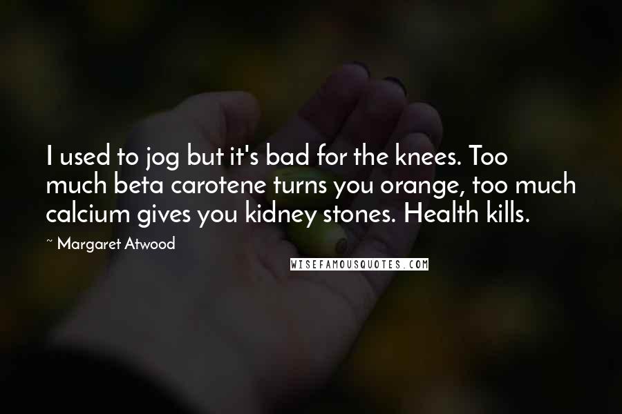 Margaret Atwood Quotes: I used to jog but it's bad for the knees. Too much beta carotene turns you orange, too much calcium gives you kidney stones. Health kills.