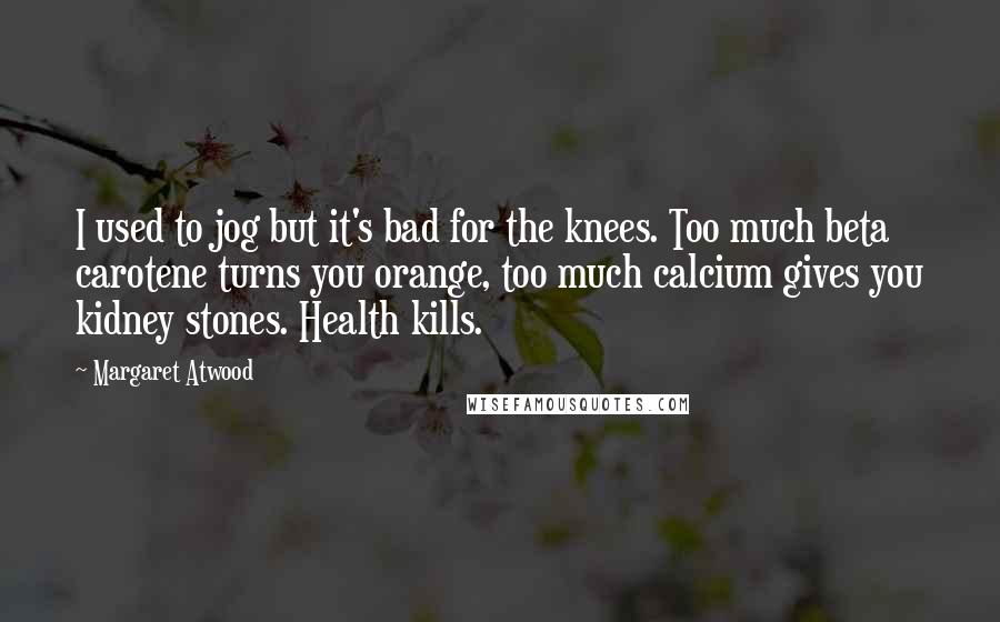 Margaret Atwood Quotes: I used to jog but it's bad for the knees. Too much beta carotene turns you orange, too much calcium gives you kidney stones. Health kills.