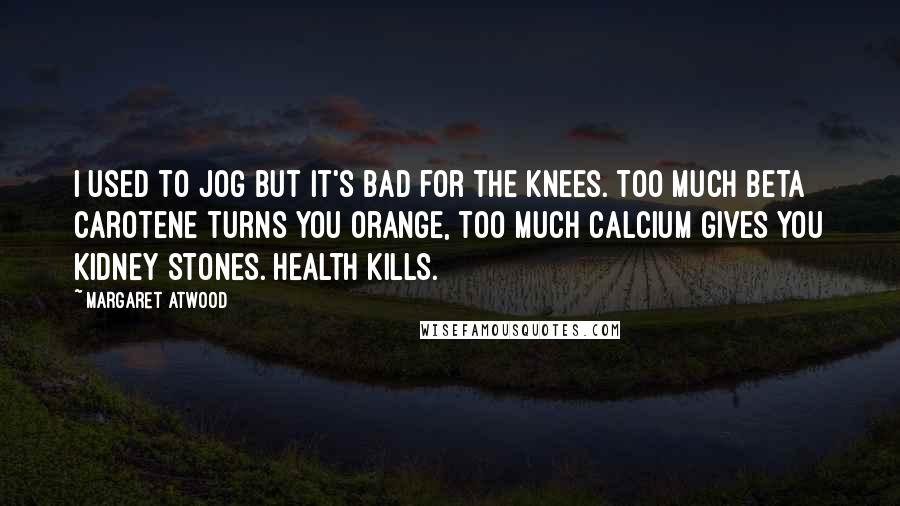Margaret Atwood Quotes: I used to jog but it's bad for the knees. Too much beta carotene turns you orange, too much calcium gives you kidney stones. Health kills.