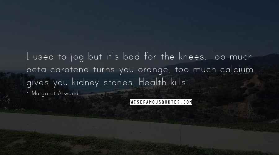 Margaret Atwood Quotes: I used to jog but it's bad for the knees. Too much beta carotene turns you orange, too much calcium gives you kidney stones. Health kills.