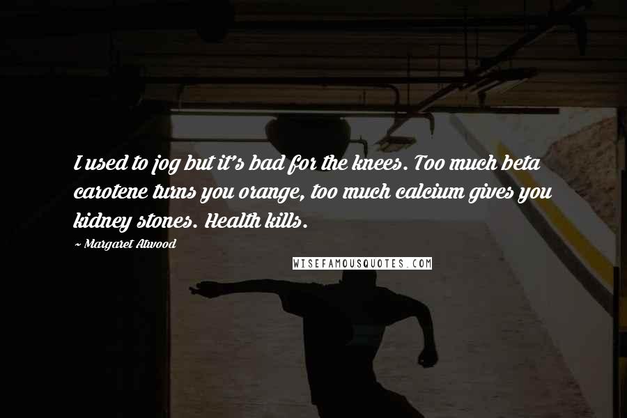 Margaret Atwood Quotes: I used to jog but it's bad for the knees. Too much beta carotene turns you orange, too much calcium gives you kidney stones. Health kills.