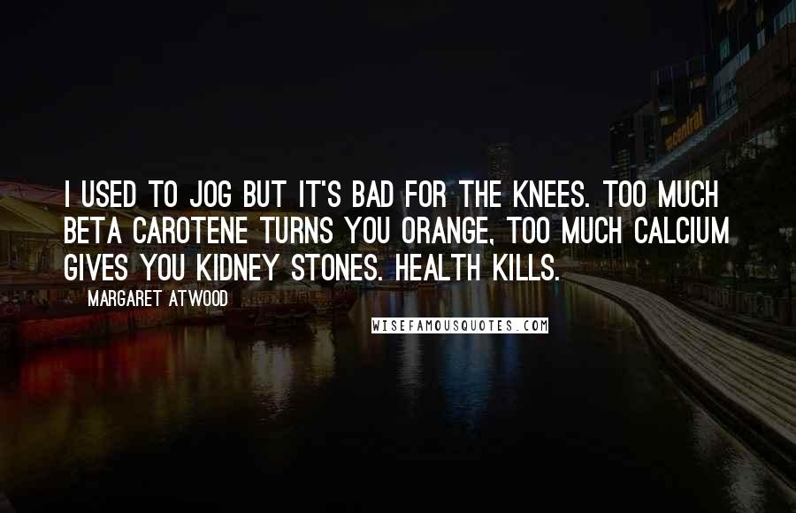 Margaret Atwood Quotes: I used to jog but it's bad for the knees. Too much beta carotene turns you orange, too much calcium gives you kidney stones. Health kills.