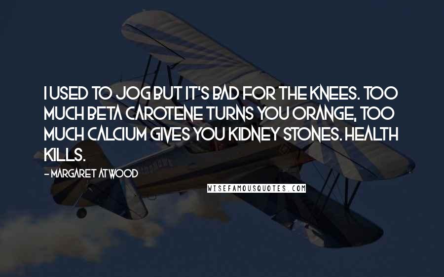 Margaret Atwood Quotes: I used to jog but it's bad for the knees. Too much beta carotene turns you orange, too much calcium gives you kidney stones. Health kills.