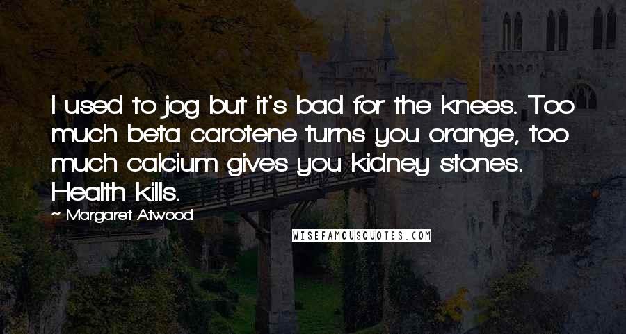 Margaret Atwood Quotes: I used to jog but it's bad for the knees. Too much beta carotene turns you orange, too much calcium gives you kidney stones. Health kills.