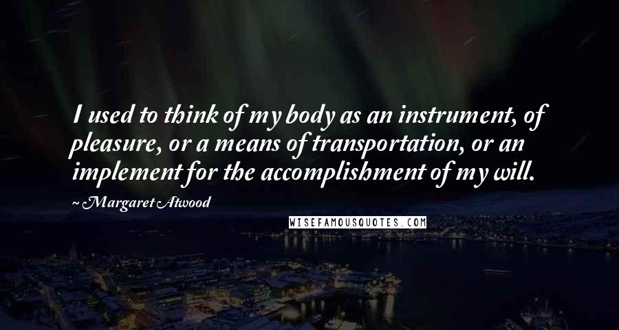 Margaret Atwood Quotes: I used to think of my body as an instrument, of pleasure, or a means of transportation, or an implement for the accomplishment of my will.