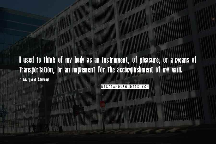 Margaret Atwood Quotes: I used to think of my body as an instrument, of pleasure, or a means of transportation, or an implement for the accomplishment of my will.