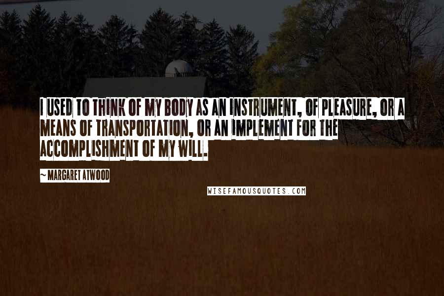 Margaret Atwood Quotes: I used to think of my body as an instrument, of pleasure, or a means of transportation, or an implement for the accomplishment of my will.