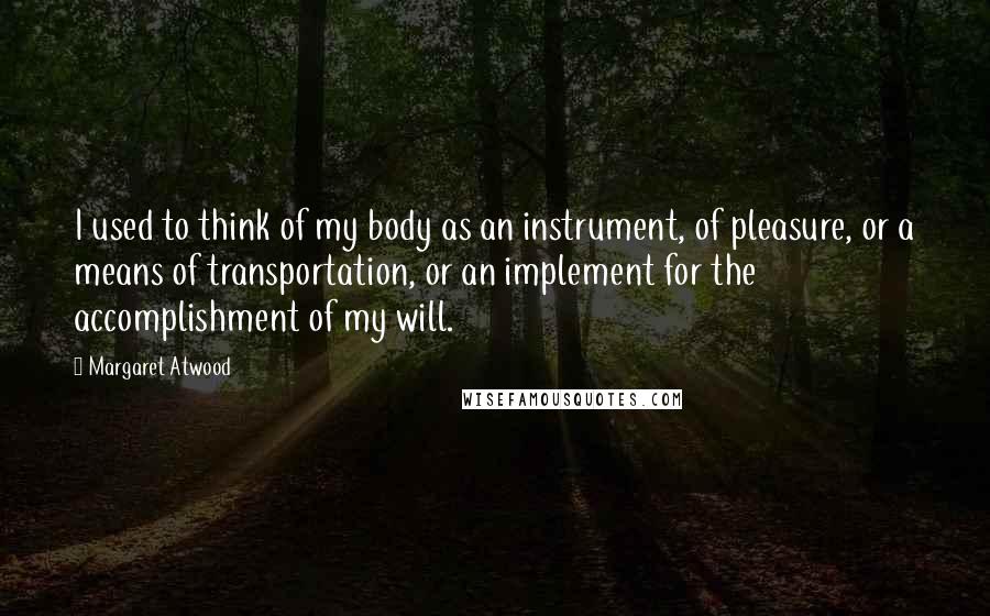 Margaret Atwood Quotes: I used to think of my body as an instrument, of pleasure, or a means of transportation, or an implement for the accomplishment of my will.