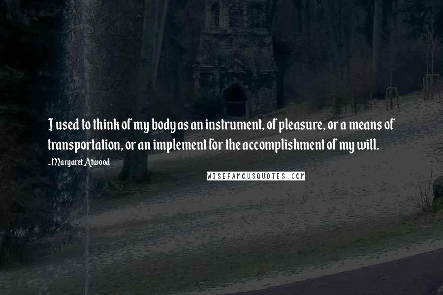 Margaret Atwood Quotes: I used to think of my body as an instrument, of pleasure, or a means of transportation, or an implement for the accomplishment of my will.