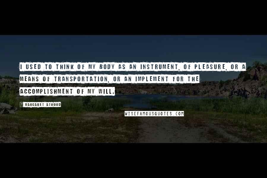 Margaret Atwood Quotes: I used to think of my body as an instrument, of pleasure, or a means of transportation, or an implement for the accomplishment of my will.