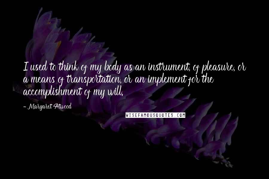 Margaret Atwood Quotes: I used to think of my body as an instrument, of pleasure, or a means of transportation, or an implement for the accomplishment of my will.