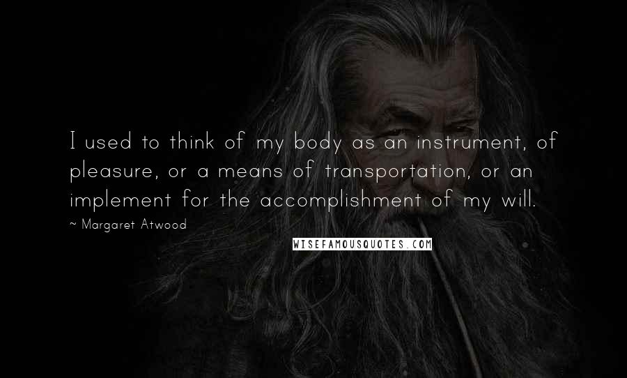 Margaret Atwood Quotes: I used to think of my body as an instrument, of pleasure, or a means of transportation, or an implement for the accomplishment of my will.