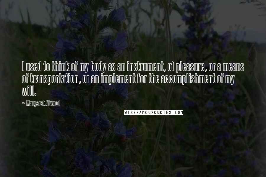 Margaret Atwood Quotes: I used to think of my body as an instrument, of pleasure, or a means of transportation, or an implement for the accomplishment of my will.