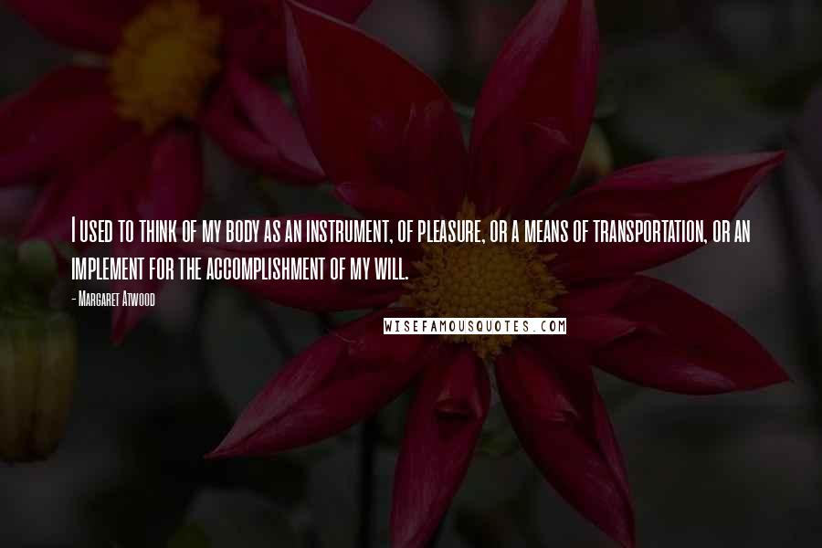 Margaret Atwood Quotes: I used to think of my body as an instrument, of pleasure, or a means of transportation, or an implement for the accomplishment of my will.