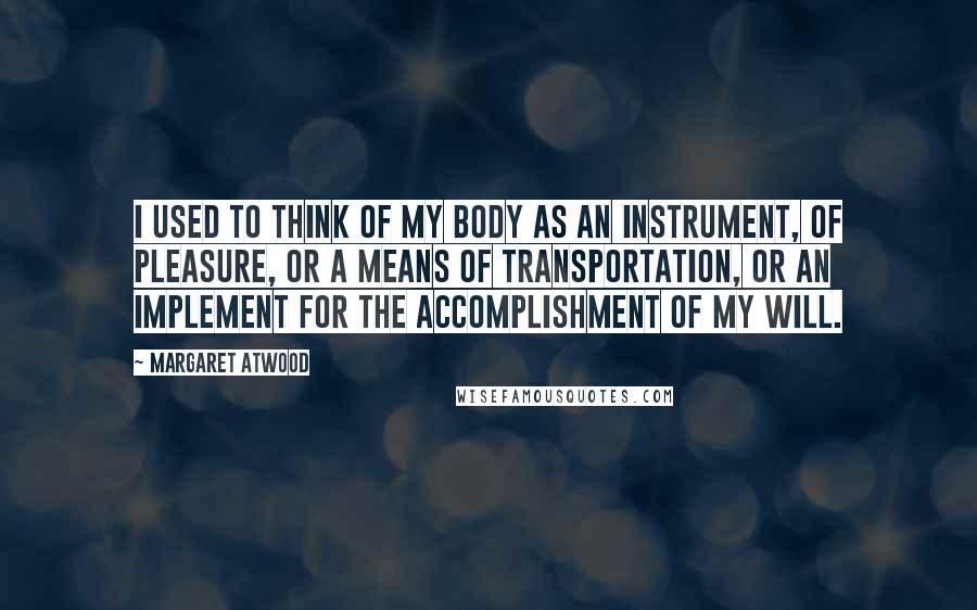 Margaret Atwood Quotes: I used to think of my body as an instrument, of pleasure, or a means of transportation, or an implement for the accomplishment of my will.