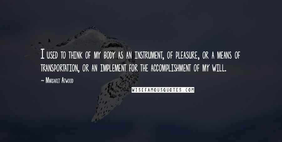 Margaret Atwood Quotes: I used to think of my body as an instrument, of pleasure, or a means of transportation, or an implement for the accomplishment of my will.