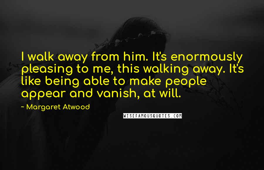 Margaret Atwood Quotes: I walk away from him. It's enormously pleasing to me, this walking away. It's like being able to make people appear and vanish, at will.
