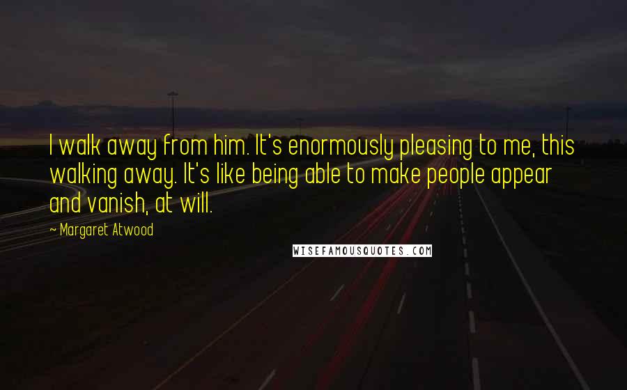 Margaret Atwood Quotes: I walk away from him. It's enormously pleasing to me, this walking away. It's like being able to make people appear and vanish, at will.