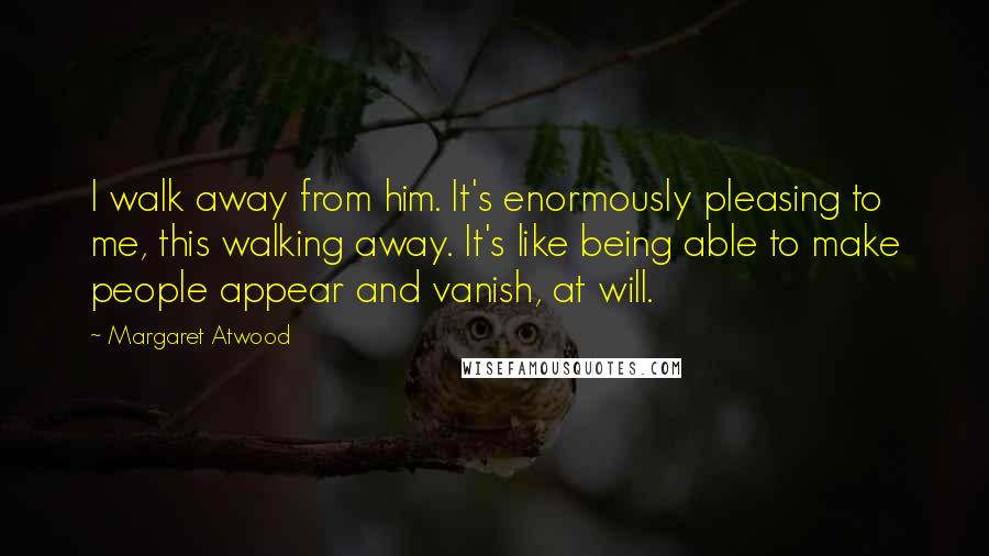 Margaret Atwood Quotes: I walk away from him. It's enormously pleasing to me, this walking away. It's like being able to make people appear and vanish, at will.