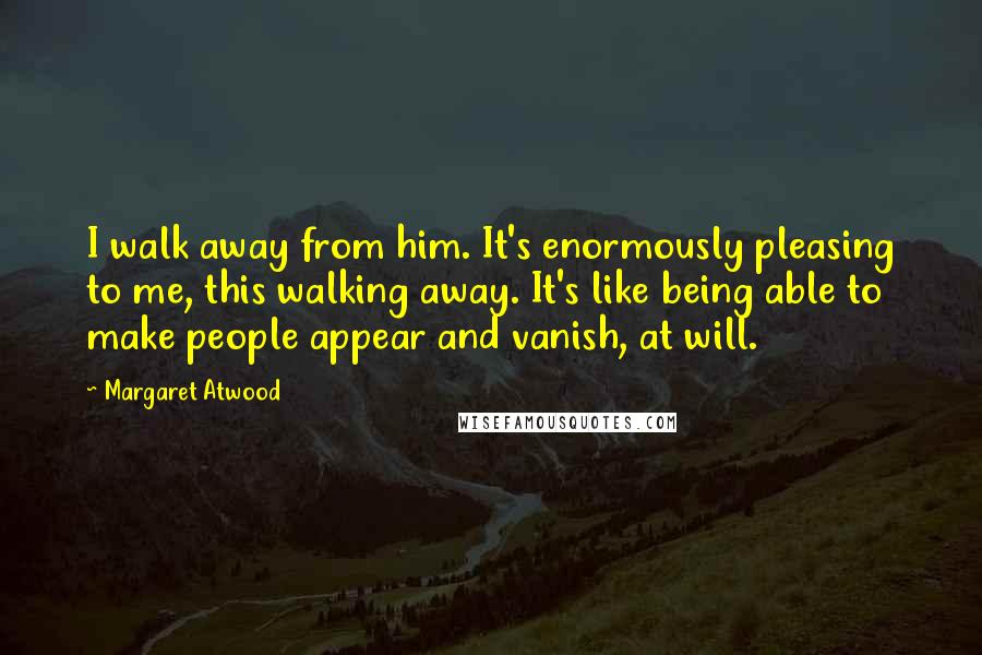 Margaret Atwood Quotes: I walk away from him. It's enormously pleasing to me, this walking away. It's like being able to make people appear and vanish, at will.