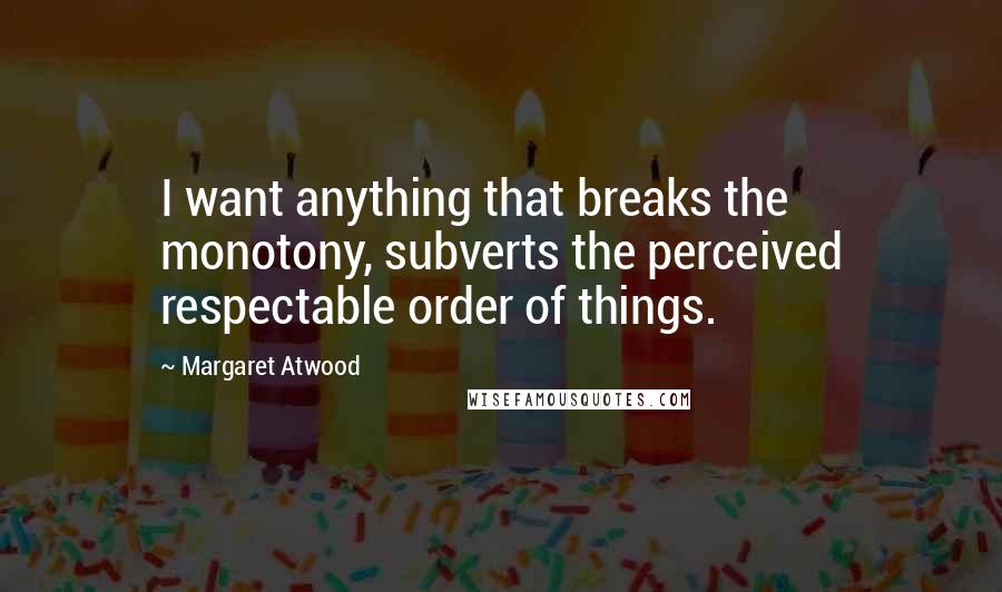 Margaret Atwood Quotes: I want anything that breaks the monotony, subverts the perceived respectable order of things.
