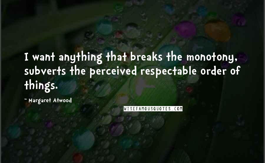 Margaret Atwood Quotes: I want anything that breaks the monotony, subverts the perceived respectable order of things.