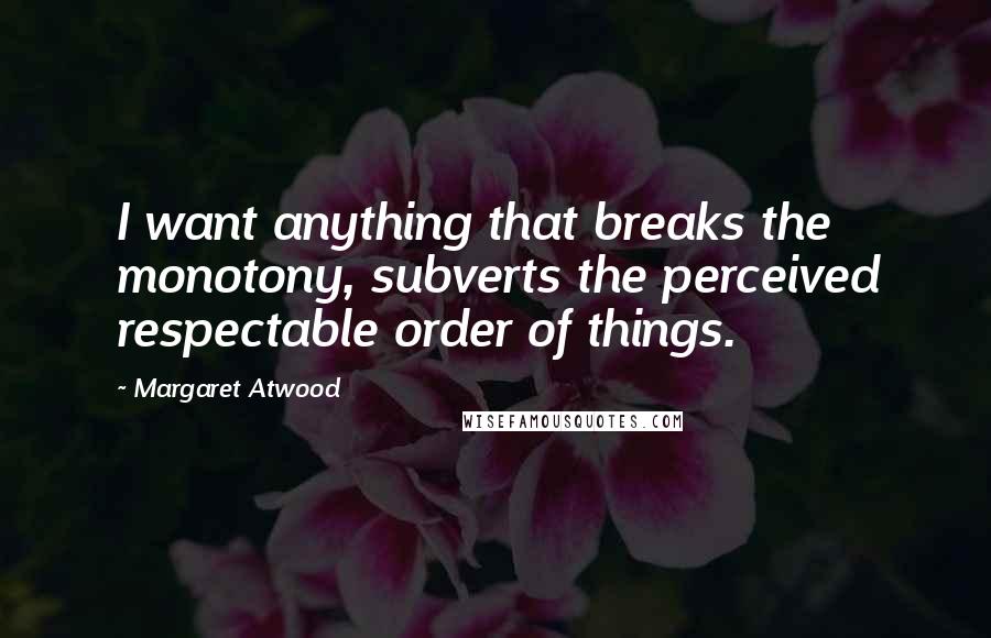 Margaret Atwood Quotes: I want anything that breaks the monotony, subverts the perceived respectable order of things.