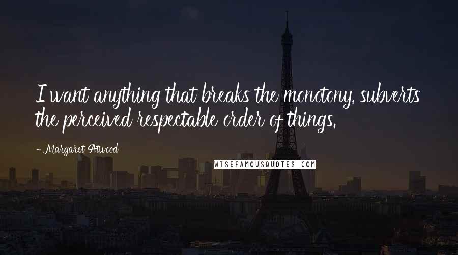 Margaret Atwood Quotes: I want anything that breaks the monotony, subverts the perceived respectable order of things.