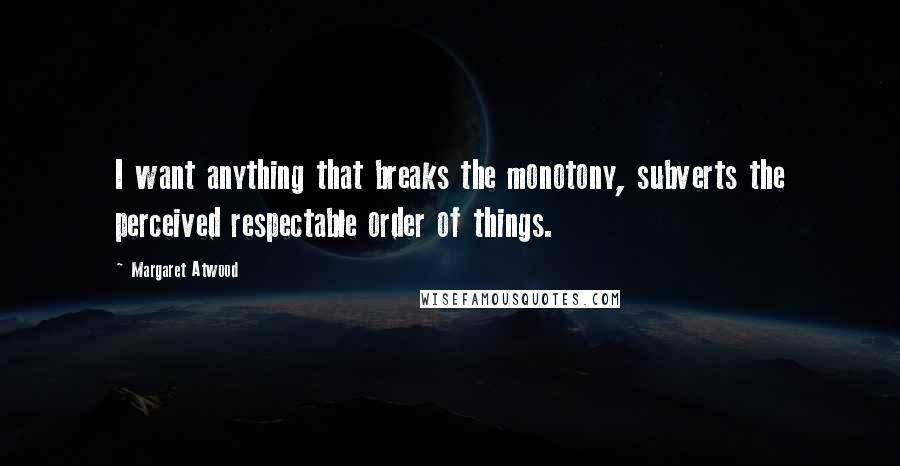 Margaret Atwood Quotes: I want anything that breaks the monotony, subverts the perceived respectable order of things.