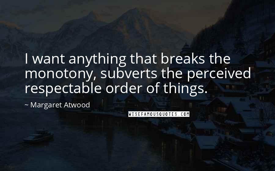 Margaret Atwood Quotes: I want anything that breaks the monotony, subverts the perceived respectable order of things.