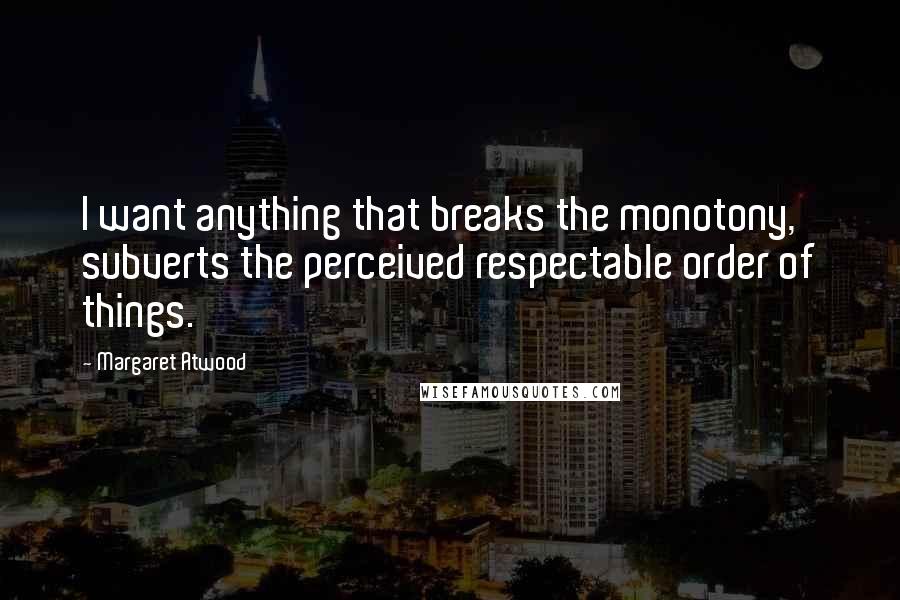 Margaret Atwood Quotes: I want anything that breaks the monotony, subverts the perceived respectable order of things.