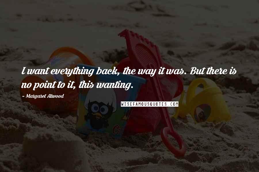 Margaret Atwood Quotes: I want everything back, the way it was. But there is no point to it, this wanting.