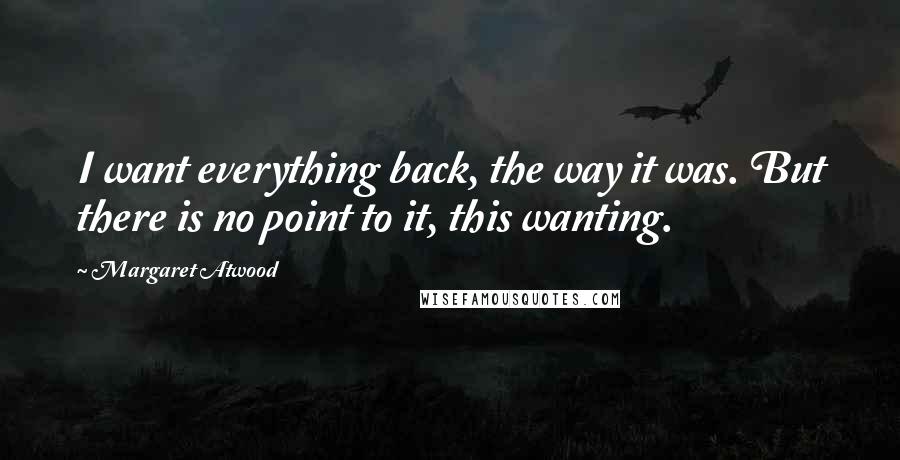 Margaret Atwood Quotes: I want everything back, the way it was. But there is no point to it, this wanting.