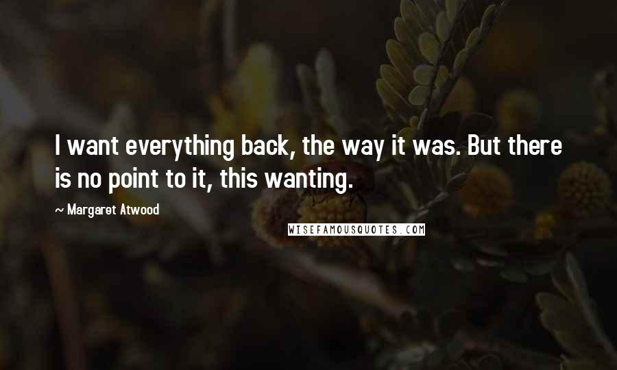Margaret Atwood Quotes: I want everything back, the way it was. But there is no point to it, this wanting.