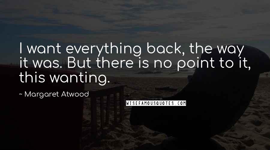 Margaret Atwood Quotes: I want everything back, the way it was. But there is no point to it, this wanting.