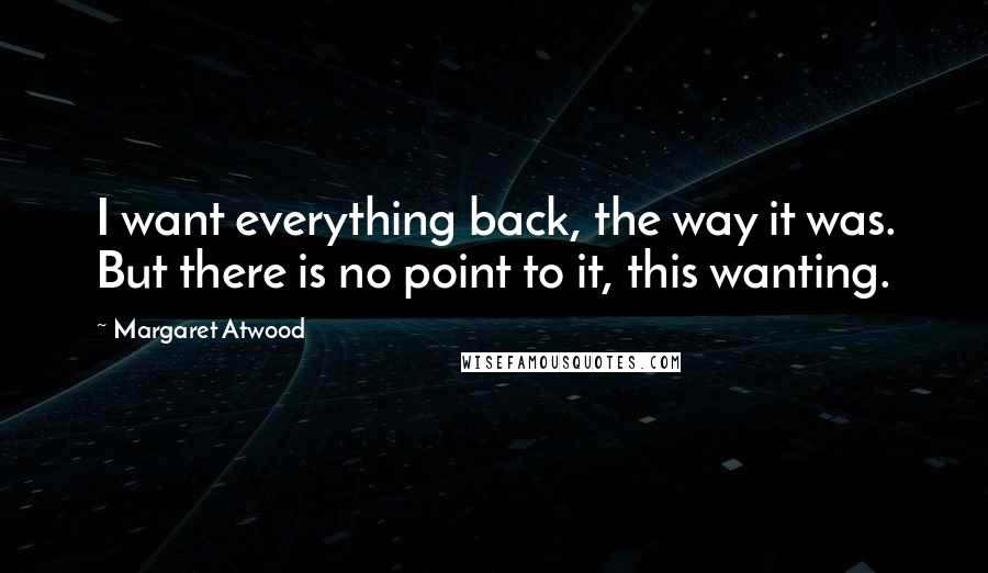 Margaret Atwood Quotes: I want everything back, the way it was. But there is no point to it, this wanting.