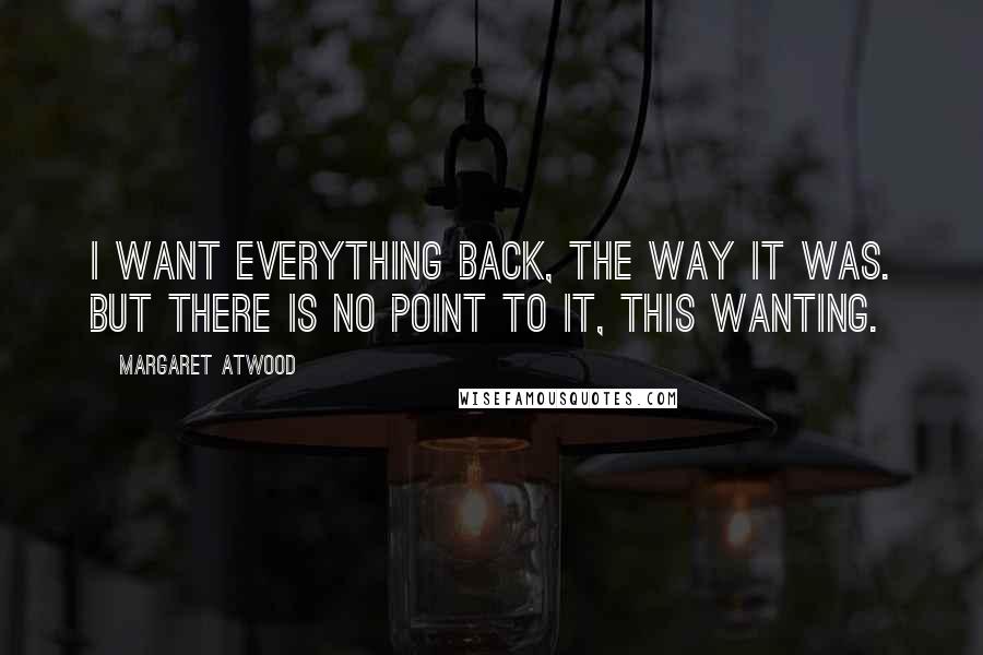 Margaret Atwood Quotes: I want everything back, the way it was. But there is no point to it, this wanting.